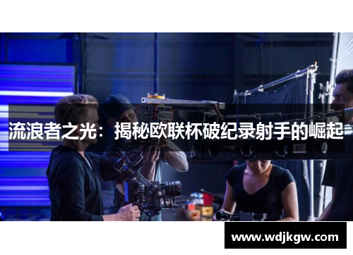 流浪者之光：揭秘欧联杯破纪录射手的崛起