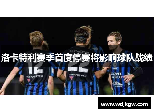 洛卡特利赛季首度停赛将影响球队战绩